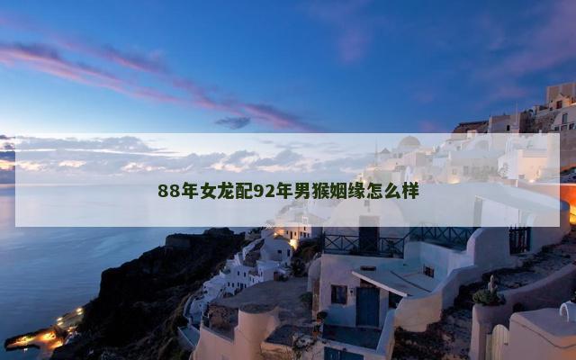 88年女龙配92年男猴姻缘怎么样