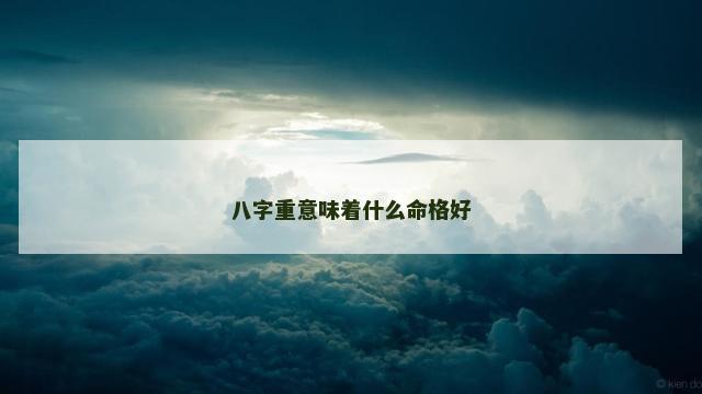 八字重意味着什么命格好