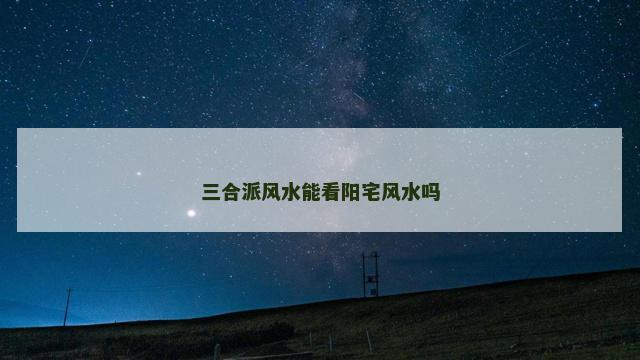 三合派风水能看阳宅风水吗