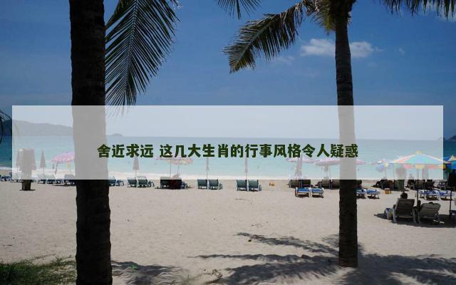 舍近求远 这几大生肖的行事风格令人疑惑