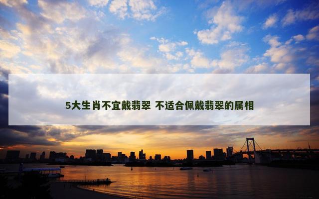 5大生肖不宜戴翡翠 不适合佩戴翡翠的属相