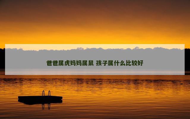 爸爸属虎妈妈属鼠 孩子属什么比较好