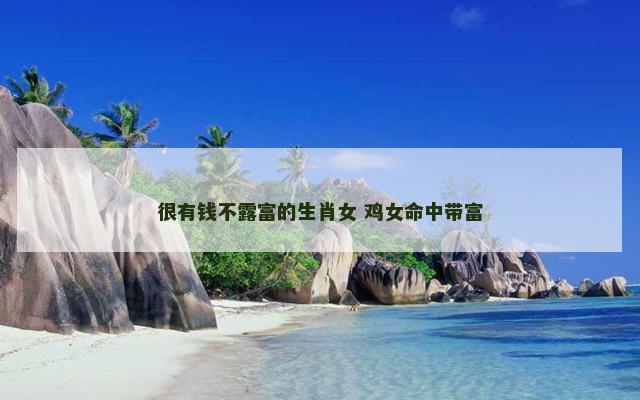 很有钱不露富的生肖女 鸡女命中带富