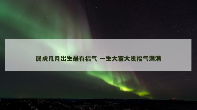 属虎几月出生最有福气 一生大富大贵福气满满