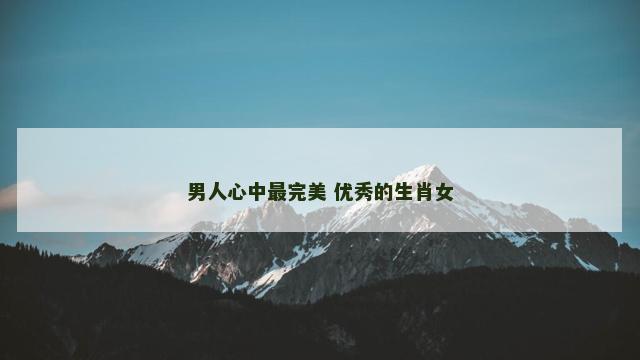 男人心中最完美 优秀的生肖女