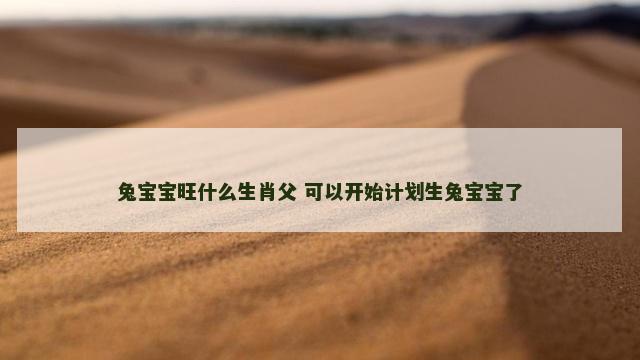 兔宝宝旺什么生肖父 可以开始计划生兔宝宝了