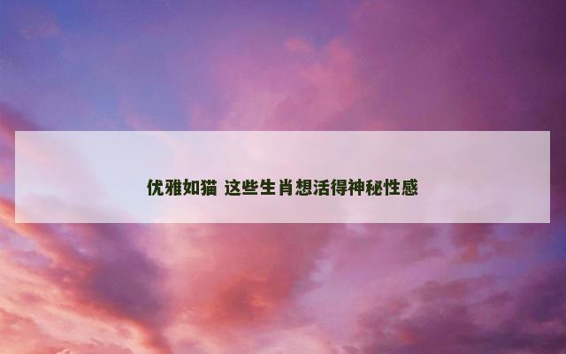 优雅如猫 这些生肖想活得神秘性感