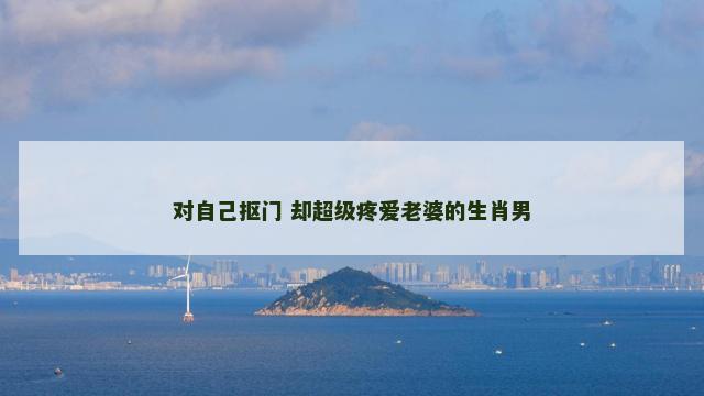 对自己抠门 却超级疼爱老婆的生肖男
