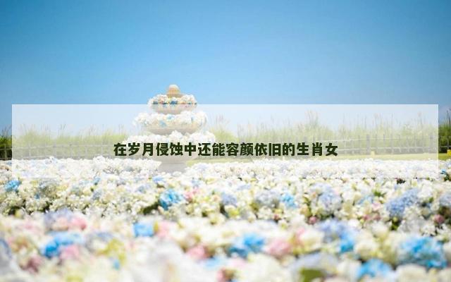 在岁月侵蚀中还能容颜依旧的生肖女
