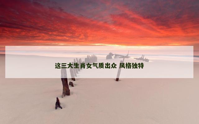 这三大生肖女气质出众 风格独特