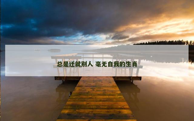 总是迁就别人 毫无自我的生肖