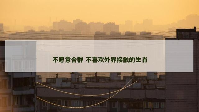 不愿意合群 不喜欢外界接触的生肖