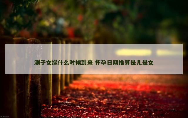 测子女缘什么时候到来 怀孕日期推算是儿是女