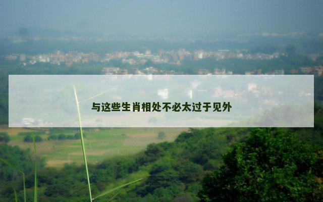 与这些生肖相处不必太过于见外