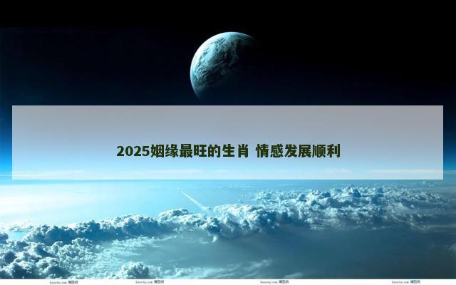 2025姻缘最旺的生肖 情感发展顺利