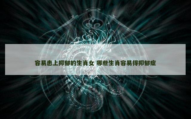 容易患上抑郁的生肖女 哪些生肖容易得抑郁症