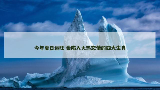 今年夏日运旺 会陷入火热恋情的四大生肖