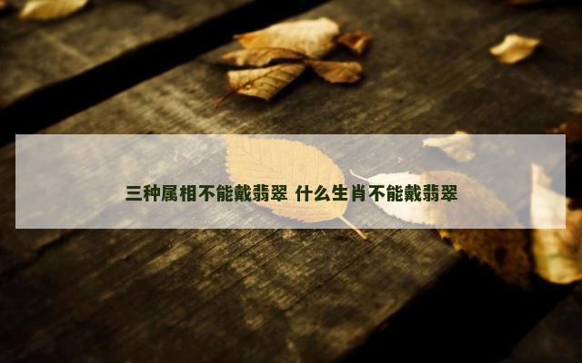 三种属相不能戴翡翠 什么生肖不能戴翡翠
