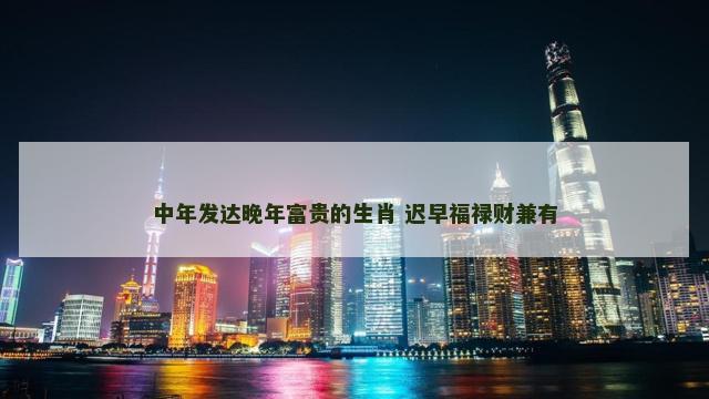 中年发达晚年富贵的生肖 迟早福禄财兼有