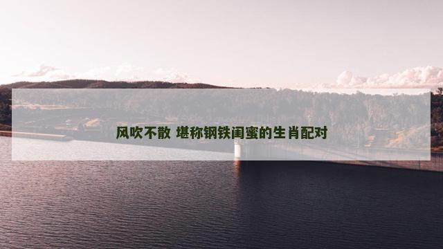 风吹不散 堪称钢铁闺蜜的生肖配对