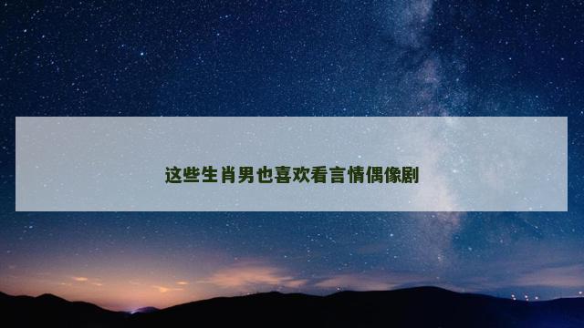 这些生肖男也喜欢看言情偶像剧