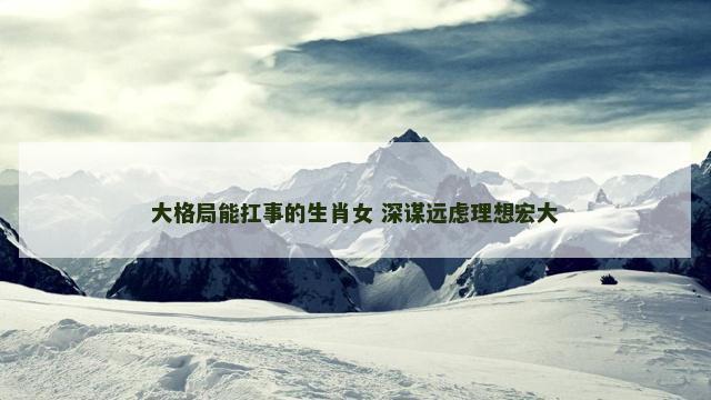 大格局能扛事的生肖女 深谋远虑理想宏大