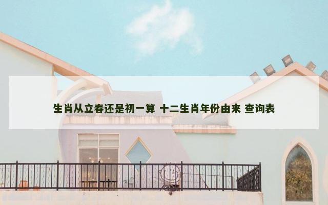 生肖从立春还是初一算 十二生肖年份由来 查询表