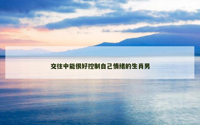 交往中能很好控制自己情绪的生肖男
