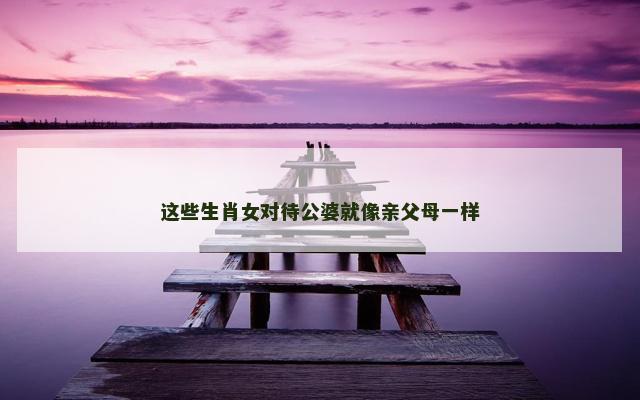 这些生肖女对待公婆就像亲父母一样