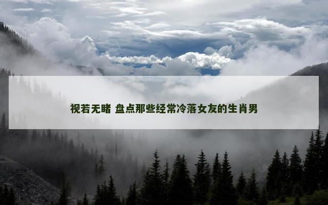视若无睹 盘点那些经常冷落女友的生肖男
