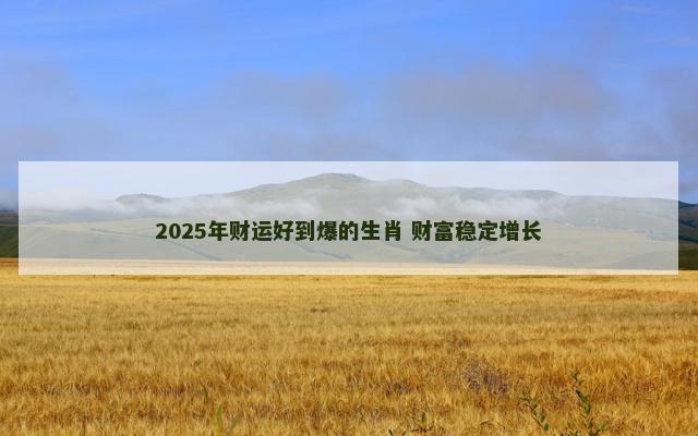 2025年财运好到爆的生肖 财富稳定增长