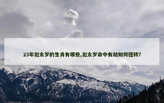 23年犯太岁的生肖有哪些,犯太岁命中有劫如何扭转？
