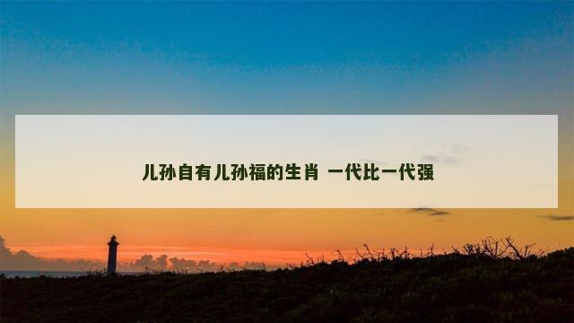 儿孙自有儿孙福的生肖 一代比一代强