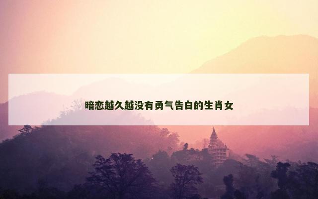暗恋越久越没有勇气告白的生肖女