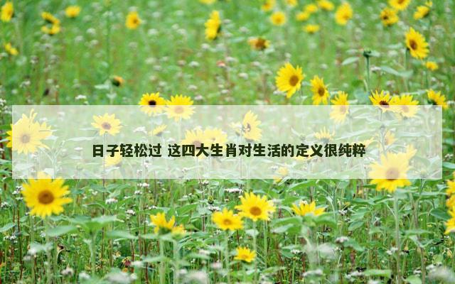 日子轻松过 这四大生肖对生活的定义很纯粹
