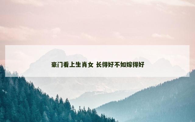 豪门看上生肖女 长得好不如嫁得好
