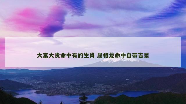 大富大贵命中有的生肖 属相龙命中自带吉星