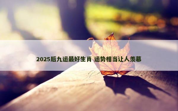 2025后九运最好生肖 运势相当让人羡慕