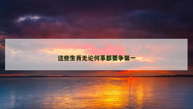 这些生肖无论何事都要争第一
