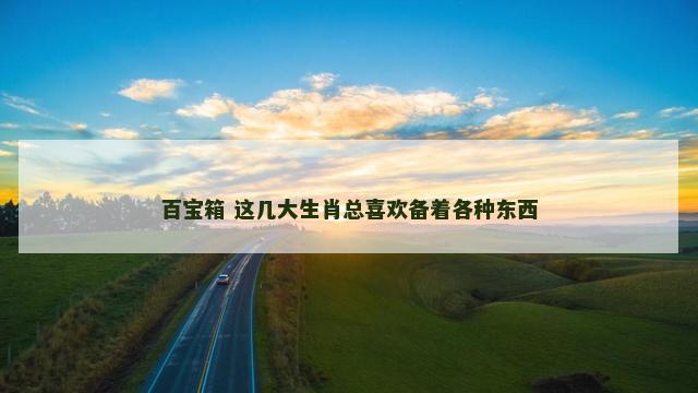 百宝箱 这几大生肖总喜欢备着各种东西