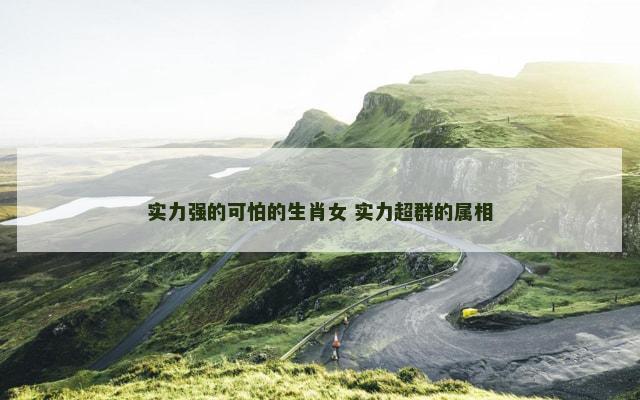实力强的可怕的生肖女 实力超群的属相