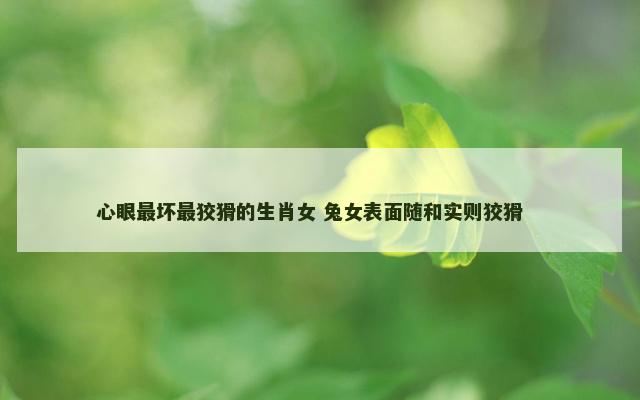 心眼最坏最狡猾的生肖女 兔女表面随和实则狡猾　　