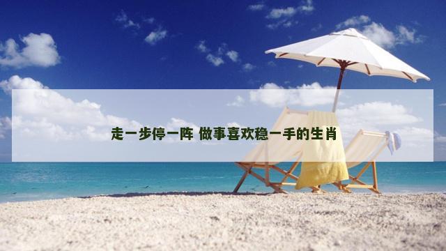 走一步停一阵 做事喜欢稳一手的生肖