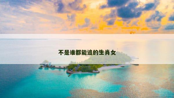 不是谁都能追的生肖女