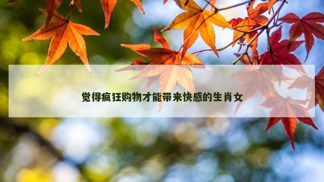 觉得疯狂购物才能带来快感的生肖女