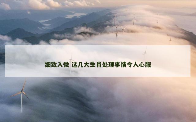 细致入微 这几大生肖处理事情令人心服