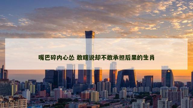 嘴巴碎内心怂 敢瞎说却不敢承担后果的生肖