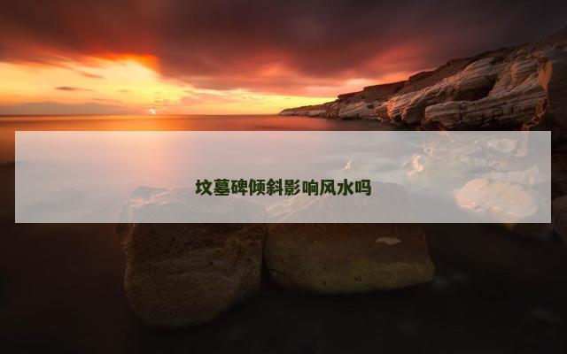 坟墓碑倾斜影响风水吗