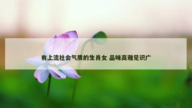 有上流社会气质的生肖女 品味高雅见识广