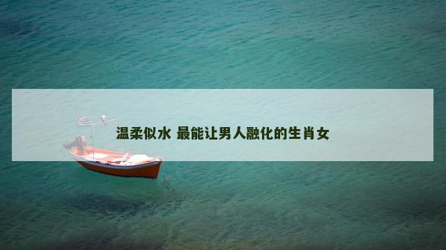 温柔似水 最能让男人融化的生肖女